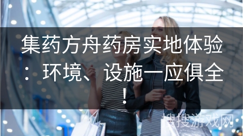 集药方舟药房实地体验:环境、设施一应俱全!