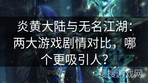 炎黄大陆与无名江湖：两大游戏剧情对比，哪个更吸引人？