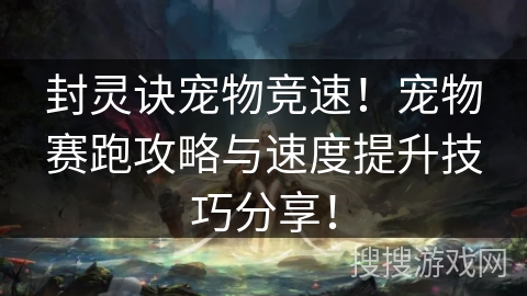 封灵诀宠物竞速！宠物赛跑攻略与速度提升技巧分享！