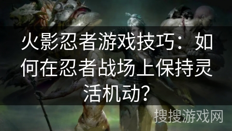 火影忍者游戏技巧：如何在忍者战场上保持灵活机动？