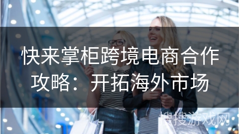 快来掌柜跨境电商合作攻略:开拓海外市场