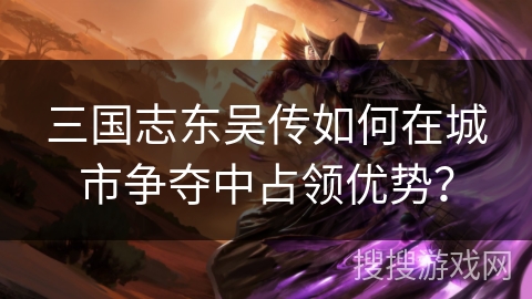三国志东吴传如何在城市争夺中占领优势？