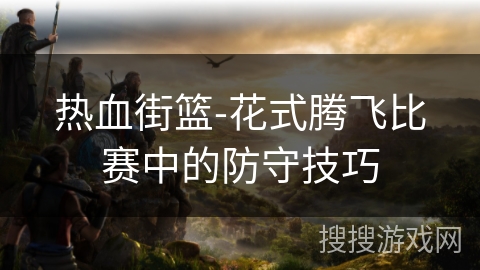 热血街篮-花式腾飞比赛中的防守技巧