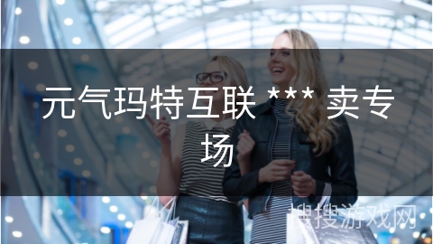 元气玛特互联 *** 卖专场