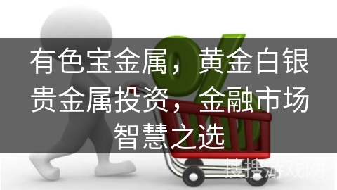 有色宝金属,黄金白银贵金属投资,金融市场智慧之选