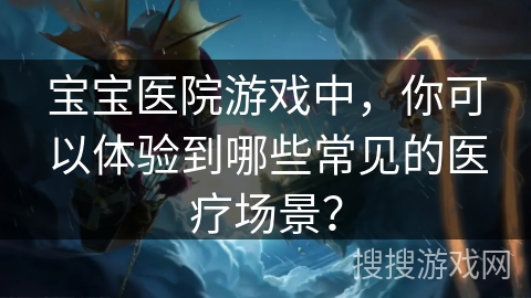 宝宝医院游戏中，你可以体验到哪些常见的医疗场景？