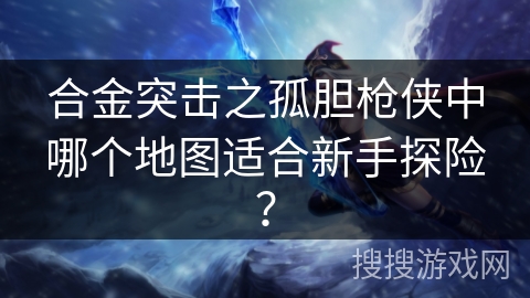 合金突击之孤胆枪侠中哪个地图适合新手探险? 合金突击之孤胆枪侠中哪个地图适合新手探险?