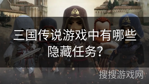 三国传说游戏中有哪些隐藏任务? 三国传说游戏中有哪些隐藏任务?