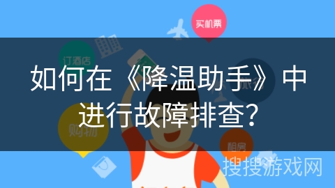 如何在《降温助手》中进行故障排查? 如何在《降温助手》中进行故障排查?