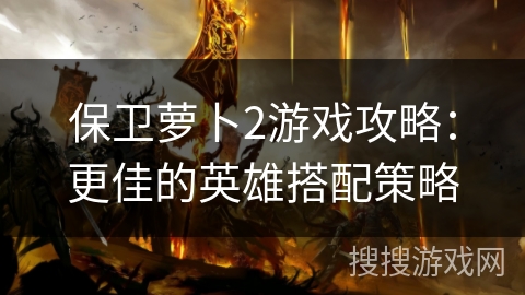 保卫萝卜2游戏攻略：更佳的英雄搭配策略