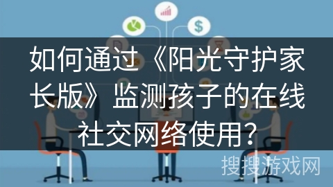 如何通过《阳光守护家长版》监测孩子的在线社交网络使用? 如何通过《阳光守护家长版》监测孩子的在线社交网络使用?