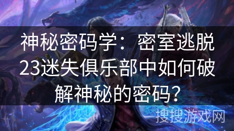 神秘密码学:密室逃脱23迷失俱乐部中如何破解神秘的密码? 神秘密码学:密室逃脱23迷失俱乐部中如何破解神秘的密码?