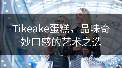 Tikeake蛋糕,品味奇妙口感的艺术之选
