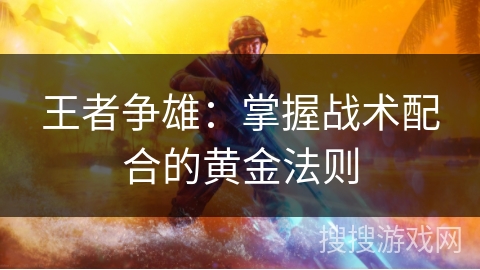 王者争雄:掌握战术配合的黄金法则 王者争雄:掌握战术配合的黄金法则