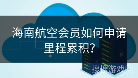 海南航空会员如何申请里程累积? 海南航空会员如何申请里程累积?