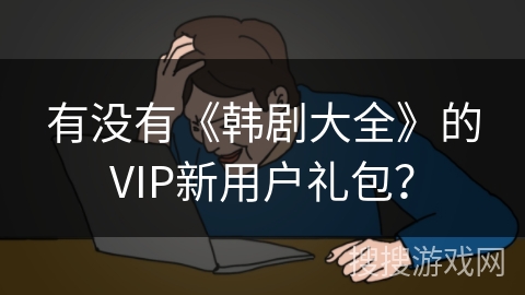有没有《韩剧大全》的VIP新用户礼包? 有没有《韩剧大全》的VIP新用户礼包?