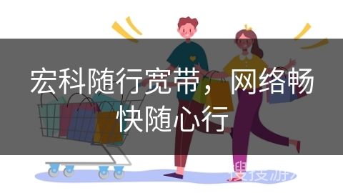 宏科随行宽带,网络畅快随心行