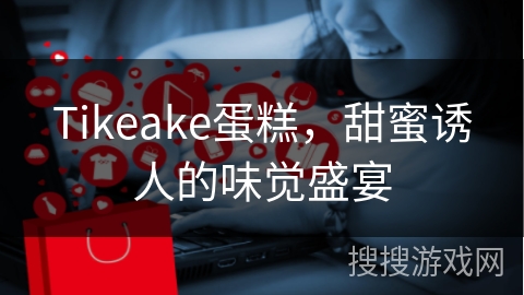 Tikeake蛋糕,甜蜜诱人的味觉盛宴