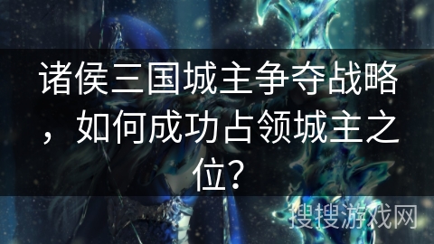 诸侯三国城主争夺战略,如何成功占领城主之位? 诸侯三国城主争夺战略,如何成功占领城主之位?