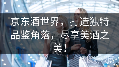 京东酒世界，打造独特品鉴角落，尽享美酒之美！