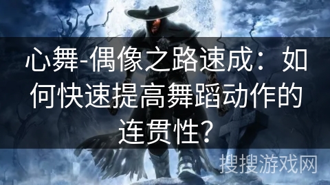 心舞-偶像之路速成:如何快速提高舞蹈动作的连贯性? 心舞-偶像之路速成:如何快速提高舞蹈动作的连贯性?