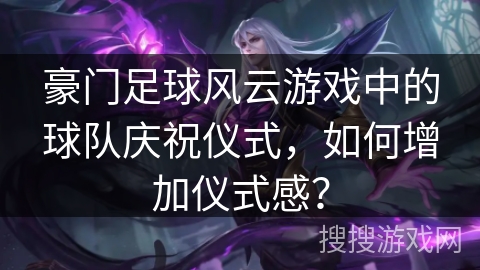 豪门足球风云游戏中的球队庆祝仪式,如何增加仪式感? 豪门足球风云游戏中的球队庆祝仪式,如何增加仪式感?