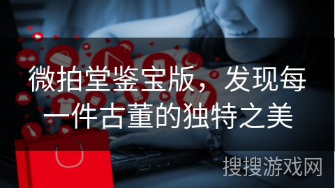 微拍堂鉴宝版，发现每一件古董的独特之美