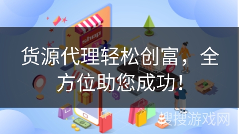 货源代理轻松创富,全方位助您成功!