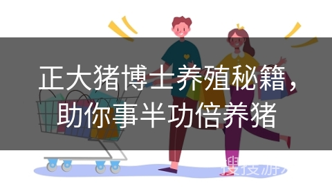 正大猪博士养殖秘籍,助你事半功倍养猪