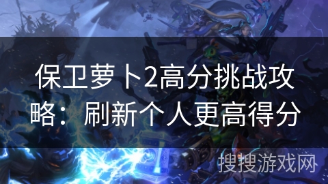 保卫萝卜2高分挑战攻略:刷新个人更高得分 保卫萝卜2高分挑战攻略:刷新个人更高得分