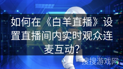 如何在《白羊直播》设置直播间内实时观众连麦互动？