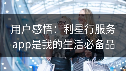 用户感悟:利星行服务app是我的生活必备品