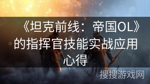 《坦克前线:帝国OL》的指挥官技能实战应用心得 《坦克前线:帝国OL》的指挥官技能实战应用心得