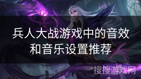 兵人大战游戏中的音效和音乐设置推荐