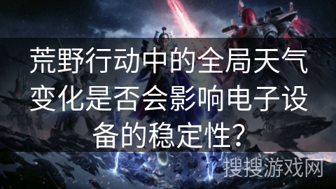 荒野行动中的全局天气变化是否会影响电子设备的稳定性？