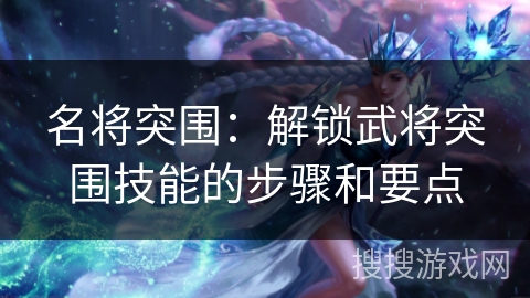 名将突围：解锁武将突围技能的步骤和要点