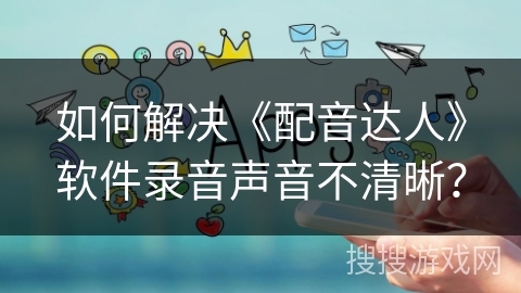 如何解决《配音达人》软件录音声音不清晰？