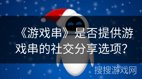 《游戏串》是否提供游戏串的社交分享选项？