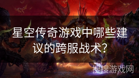 星空传奇游戏中哪些建议的跨服战术？