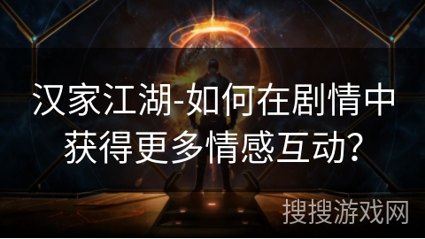 汉家江湖-如何在剧情中获得更多情感互动? 汉家江湖-如何在剧情中获得更多情感互动?