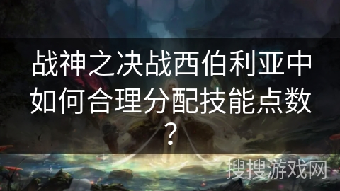 战神之决战西伯利亚中如何合理分配技能点数? 战神之决战西伯利亚中如何合理分配技能点数?
