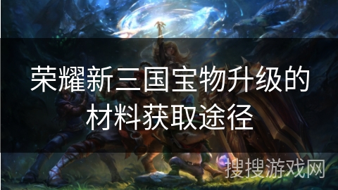 荣耀新三国宝物升级的材料获取途径