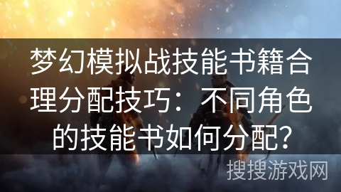 梦幻模拟战技能书籍合理分配技巧：不同角色的技能书如何分配？