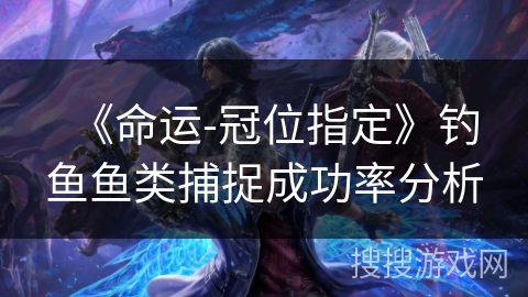 《命运-冠位指定》钓鱼鱼类捕捉成功率分析 《命运-冠位指定》钓鱼鱼类捕捉成功率分析