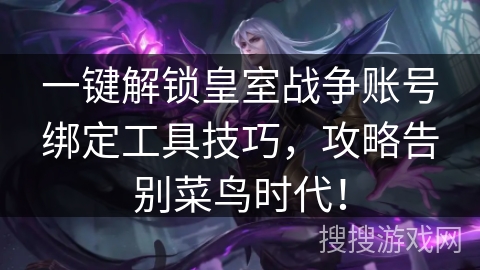 一键解锁皇室战争账号绑定工具技巧，攻略告别菜鸟时代！