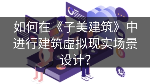 如何在《子美建筑》中进行建筑虚拟现实场景设计? 如何在《子美建筑》中进行建筑虚拟现实场景设计?