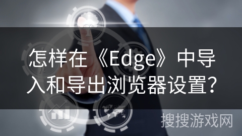 怎样在《Edge》中导入和导出浏览器设置? 怎样在《Edge》中导入和导出浏览器设置?