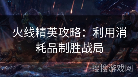 火线精英攻略:利用消耗品制胜战局 火线精英攻略:利用消耗品制胜战局