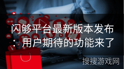 闪够平台最新版本发布：用户期待的功能来了