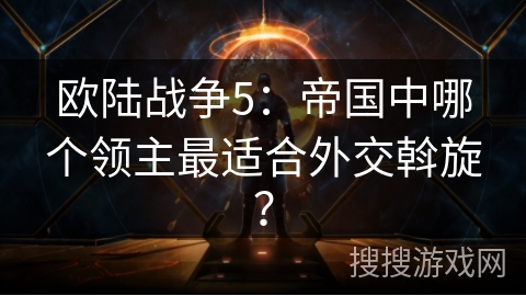 欧陆战争5：帝国中哪个领主最适合外交斡旋？